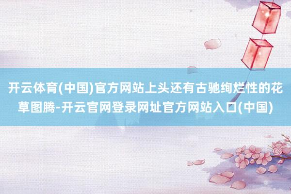 开云体育(中国)官方网站上头还有古驰绚烂性的花草图腾-开云官网登录网址官方网站入口(中国)
