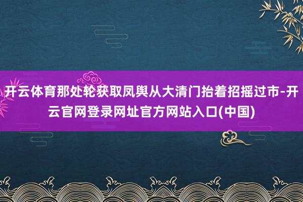 开云体育那处轮获取凤舆从大清门抬着招摇过市-开云官网登录网址官方网站入口(中国)