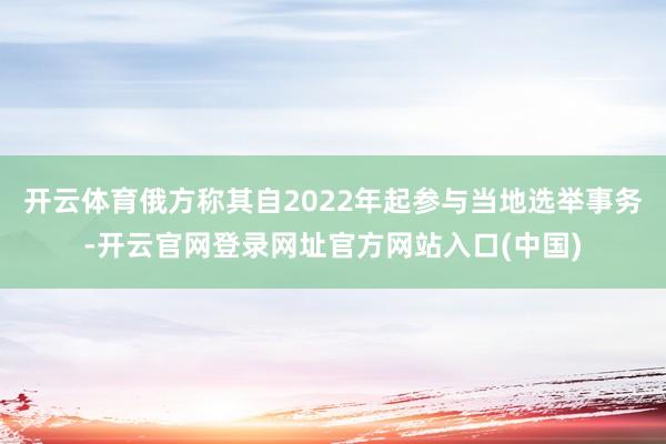 开云体育俄方称其自2022年起参与当地选举事务-开云官网登录网址官方网站入口(中国)