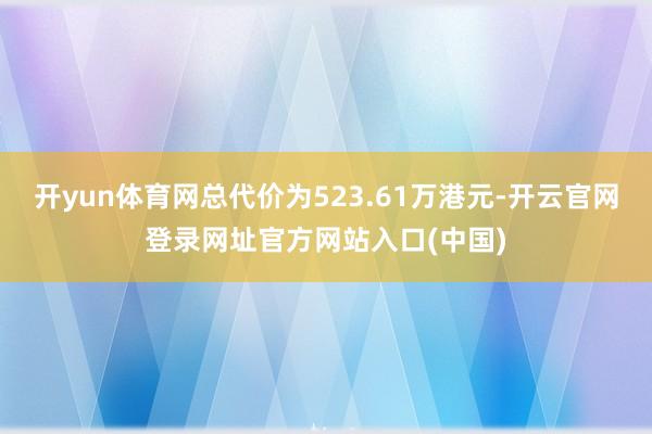 开yun体育网总代价为523.61万港元-开云官网登录网址官方网站入口(中国)