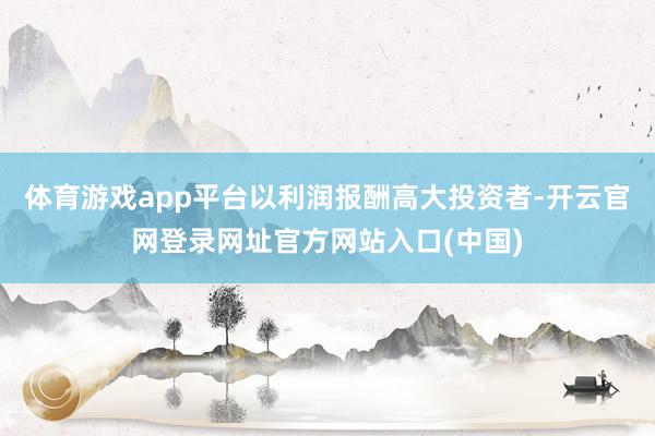 体育游戏app平台以利润报酬高大投资者-开云官网登录网址官方网站入口(中国)