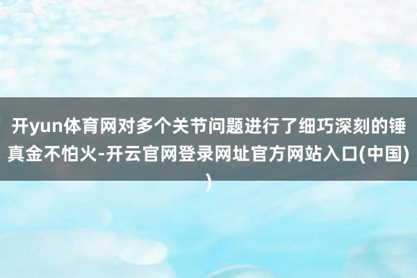 开yun体育网对多个关节问题进行了细巧深刻的锤真金不怕火-开云官网登录网址官方网站入口(中国)