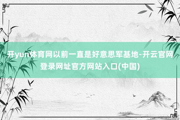 开yun体育网以前一直是好意思军基地-开云官网登录网址官方网站入口(中国)