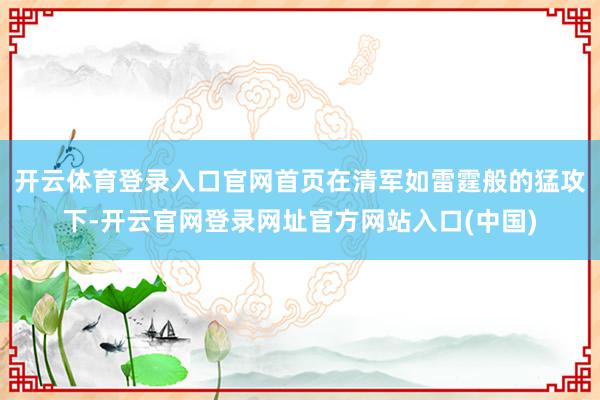 开云体育登录入口官网首页在清军如雷霆般的猛攻下-开云官网登录网址官方网站入口(中国)