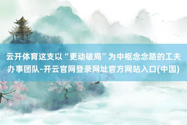 云开体育　　这支以“更动破局”为中枢念念路的工夫办事团队-开云官网登录网址官方网站入口(中国)