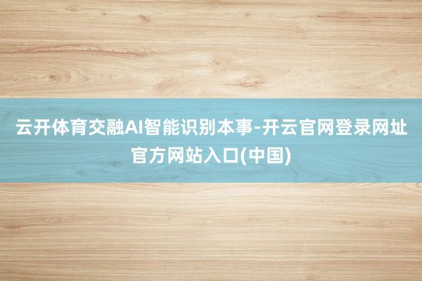 云开体育交融AI智能识别本事-开云官网登录网址官方网站入口(中国)