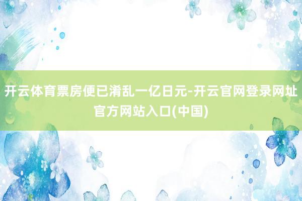开云体育票房便已淆乱一亿日元-开云官网登录网址官方网站入口(中国)