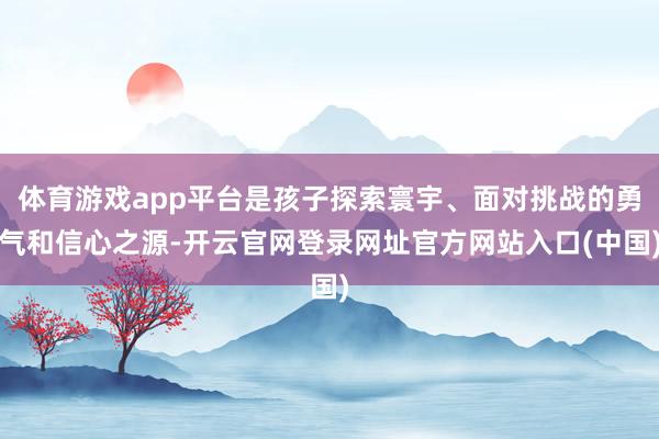 体育游戏app平台是孩子探索寰宇、面对挑战的勇气和信心之源-开云官网登录网址官方网站入口(中国)