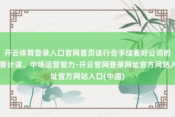 开云体育登录入口官网首页该行合手续看好公司的中高端获客计谋、中场运营智力-开云官网登录网址官方网站入口(中国)