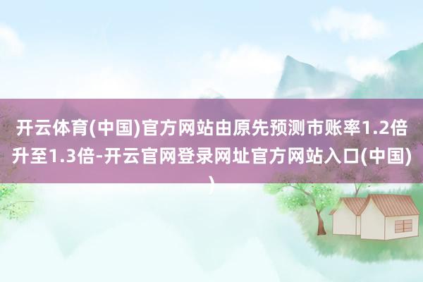 开云体育(中国)官方网站由原先预测市账率1.2倍升至1.3倍-开云官网登录网址官方网站入口(中国)