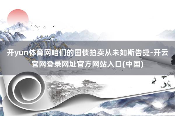 开yun体育网咱们的国债拍卖从未如斯告捷-开云官网登录网址官方网站入口(中国)
