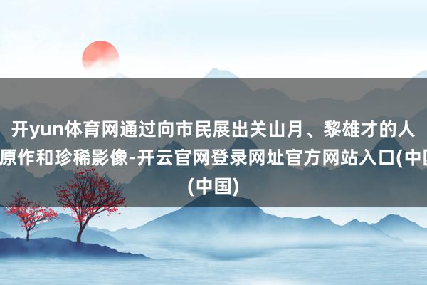 开yun体育网通过向市民展出关山月、黎雄才的人人原作和珍稀影像-开云官网登录网址官方网站入口(中国)