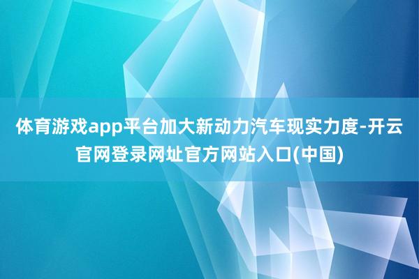 体育游戏app平台加大新动力汽车现实力度-开云官网登录网址官方网站入口(中国)