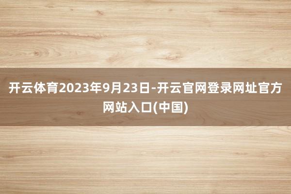 开云体育2023年9月23日-开云官网登录网址官方网站入口(中国)