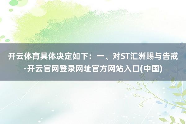 开云体育具体决定如下：　　一、对ST汇洲赐与告戒-开云官网登录网址官方网站入口(中国)