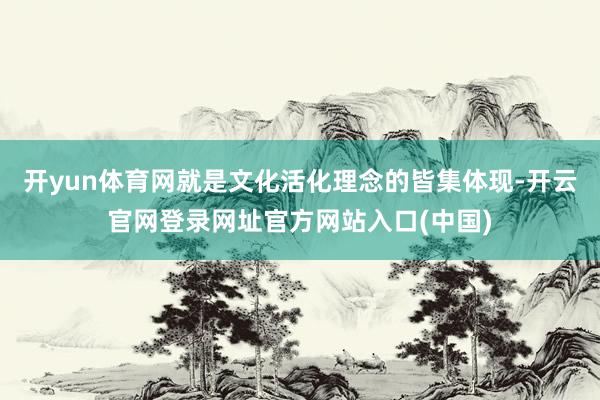 开yun体育网就是文化活化理念的皆集体现-开云官网登录网址官方网站入口(中国)