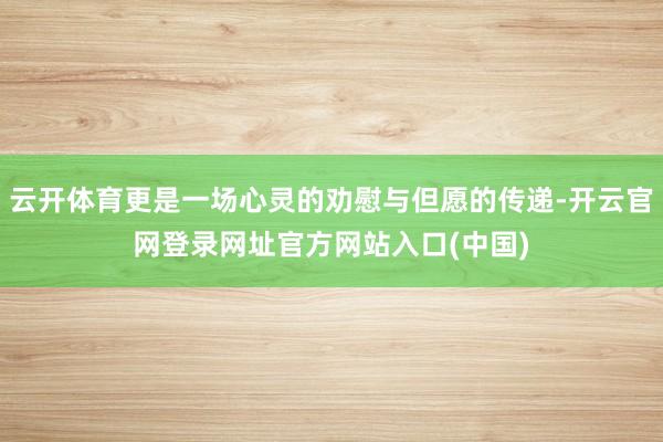 云开体育更是一场心灵的劝慰与但愿的传递-开云官网登录网址官方网站入口(中国)