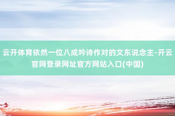 云开体育依然一位八成吟诗作对的文东说念主-开云官网登录网址官方网站入口(中国)