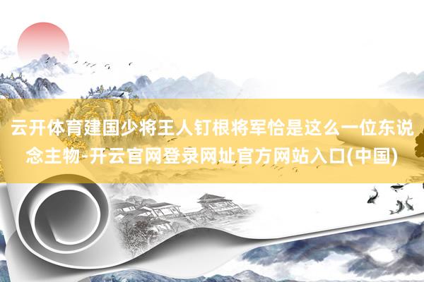 云开体育建国少将王人钉根将军恰是这么一位东说念主物-开云官网登录网址官方网站入口(中国)