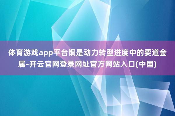 体育游戏app平台　　铜是动力转型进度中的要道金属-开云官网登录网址官方网站入口(中国)