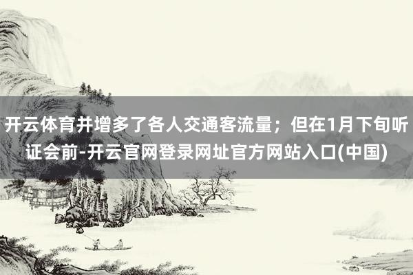 开云体育并增多了各人交通客流量;但在1月下旬听证会前-开云官网登录网址官方网站入口(中国)