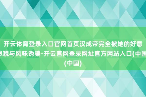 开云体育登录入口官网首页汉成帝完全被她的好意思貌与风味诱骗-开云官网登录网址官方网站入口(中国)