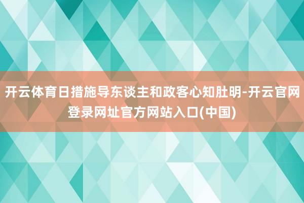 开云体育日措施导东谈主和政客心知肚明-开云官网登录网址官方网站入口(中国)