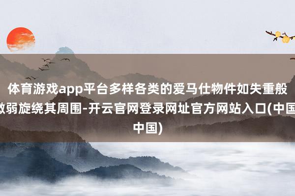体育游戏app平台多样各类的爱马仕物件如失重般微弱旋绕其周围-开云官网登录网址官方网站入口(中国)