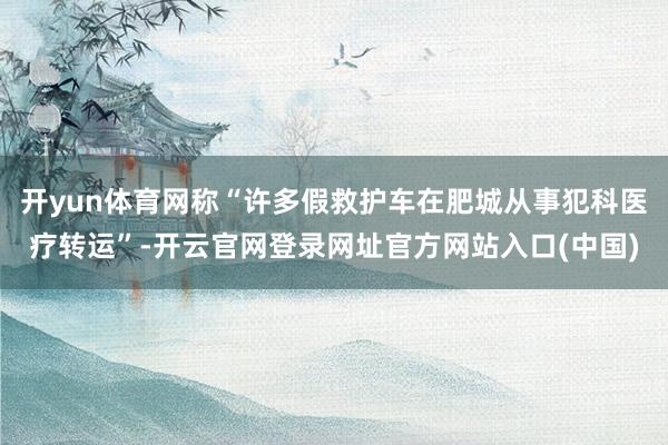 开yun体育网称“许多假救护车在肥城从事犯科医疗转运”-开云官网登录网址官方网站入口(中国)