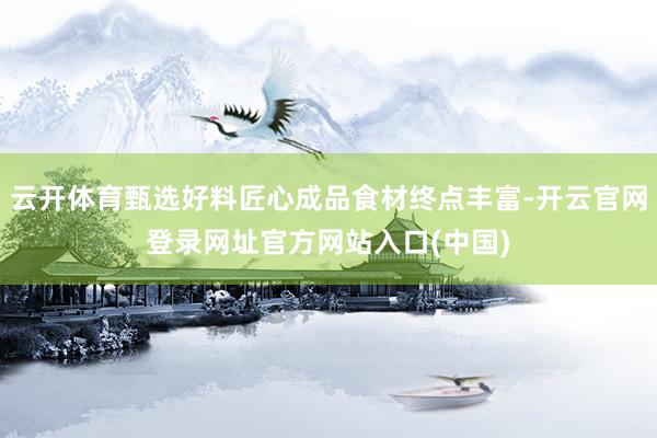 云开体育甄选好料匠心成品食材终点丰富-开云官网登录网址官方网站入口(中国)