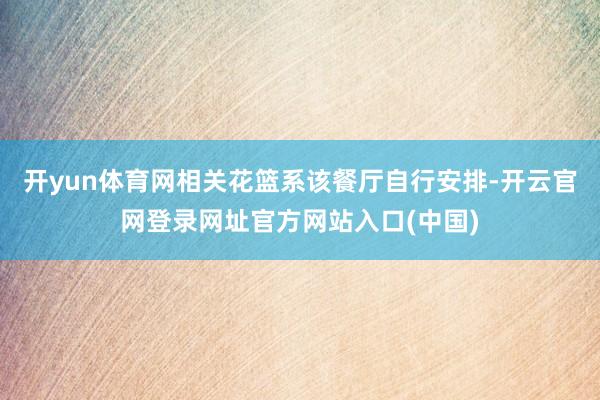 开yun体育网相关花篮系该餐厅自行安排-开云官网登录网址官方网站入口(中国)