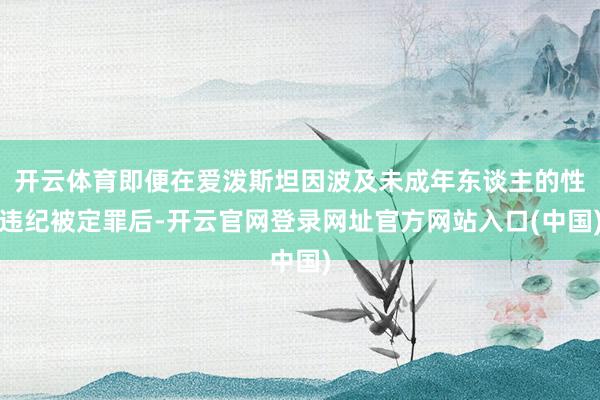 开云体育即便在爱泼斯坦因波及未成年东谈主的性违纪被定罪后-开云官网登录网址官方网站入口(中国)