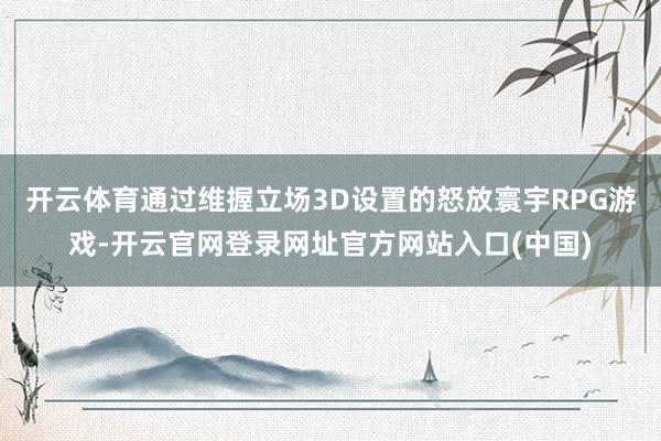 开云体育通过维握立场3D设置的怒放寰宇RPG游戏-开云官网登录网址官方网站入口(中国)