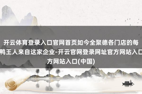 开云体育登录入口官网首页如今全聚德各门店的每一只烤鸭王人来自这家企业-开云官网登录网址官方网站入口(中国)