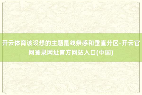 开云体育该设想的主题是线条感和垂直分区-开云官网登录网址官方网站入口(中国)