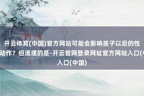 开云体育(中国)官方网站可能会影响孩子以后的性情和动作？但道理的是-开云官网登录网址官方网站入口(中国)